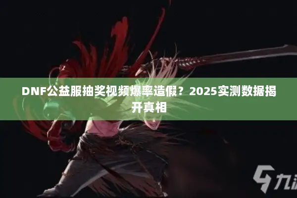DNF公益服抽奖视频爆率造假？2025实测数据揭开真相