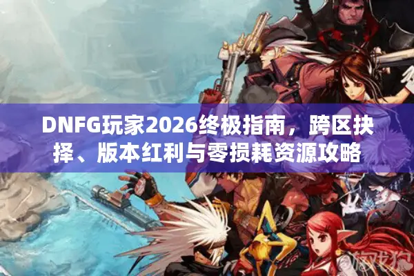 DNFG玩家2026终极指南，跨区抉择、版本红利与零损耗资源攻略