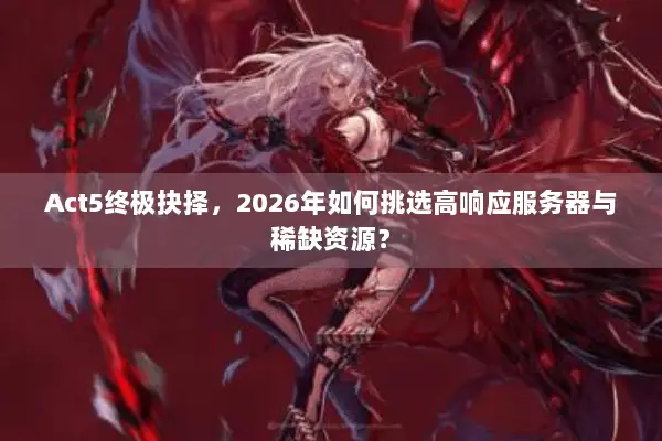 Act5终极抉择，2026年如何挑选高响应服务器与稀缺资源？