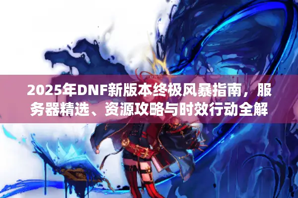 2025年DNF新版本终极风暴指南，服务器精选、资源攻略与时效行动全解