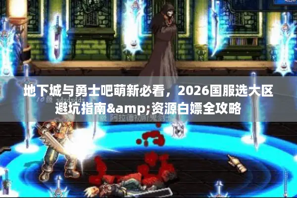 地下城与勇士吧萌新必看，2026国服选大区避坑指南&资源白嫖全攻略