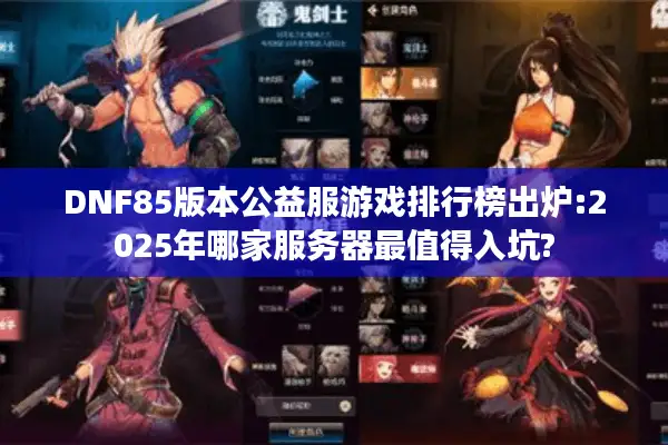 DNF85版本公益服游戏排行榜出炉:2025年哪家服务器最值得入坑?