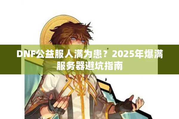 DNF公益服人满为患？2025年爆满服务器避坑指南