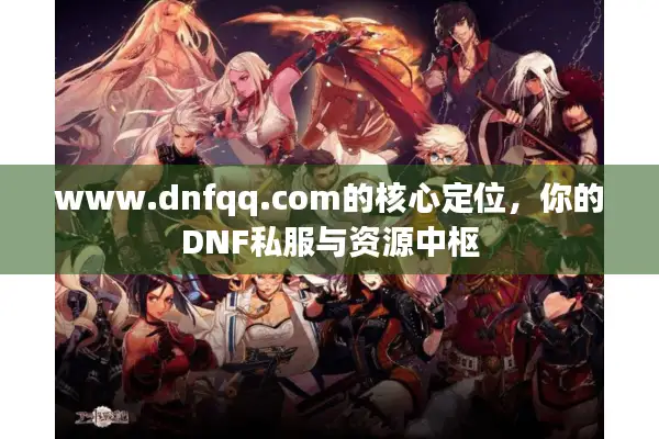 www.dnfqq.com的核心定位，你的DNF私服与资源中枢