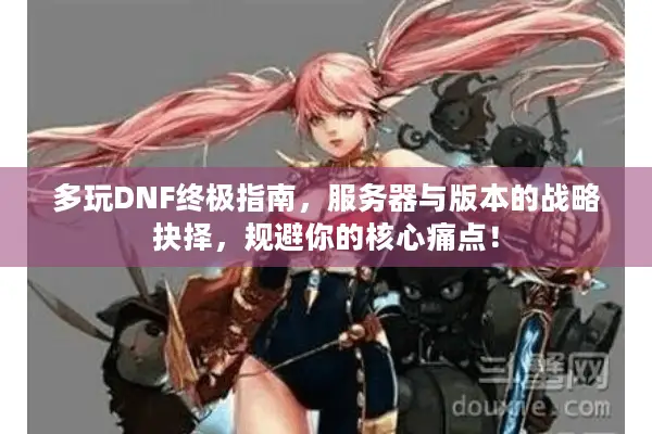 多玩DNF终极指南，服务器与版本的战略抉择，规避你的核心痛点！