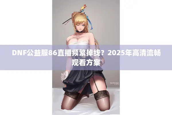 DNF公益服86直播频繁掉线？2025年高清流畅观看方案