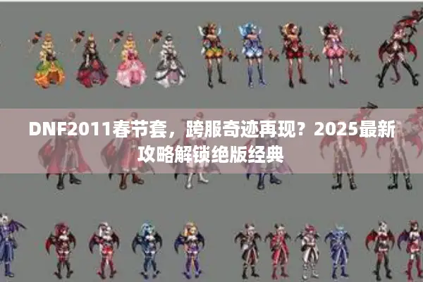 DNF2011春节套，跨服奇迹再现？2025最新攻略解锁绝版经典