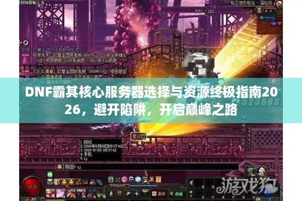 DNF霸其核心服务器选择与资源终极指南2026，避开陷阱，开启巅峰之路