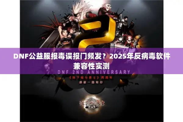 DNF公益服报毒误报门频发？2025年反病毒软件兼容性实测