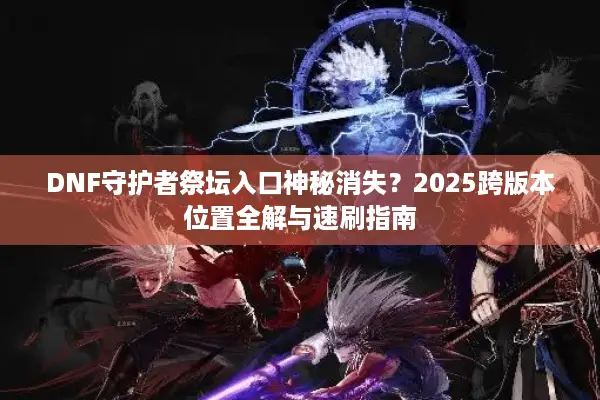 DNF守护者祭坛入口神秘消失？2025跨版本位置全解与速刷指南