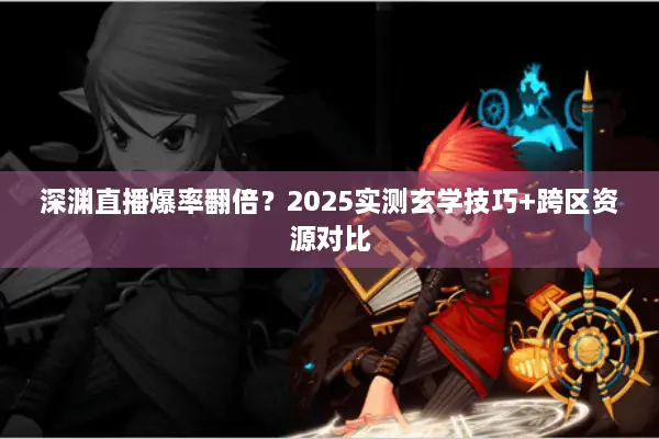 深渊直播爆率翻倍？2025实测玄学技巧+跨区资源对比