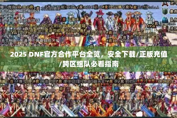 2025 DNF官方合作平台全览，安全下载/正版充值/跨区组队必看指南