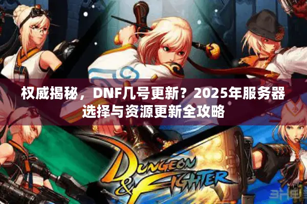 权威揭秘，DNF几号更新？2025年服务器选择与资源更新全攻略