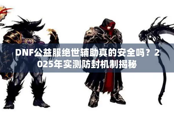 DNF公益服绝世辅助真的安全吗？2025年实测防封机制揭秘