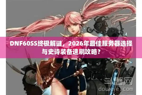 DNF60SS终极解谜，2026年最佳服务器选择与史诗装备速刷攻略？