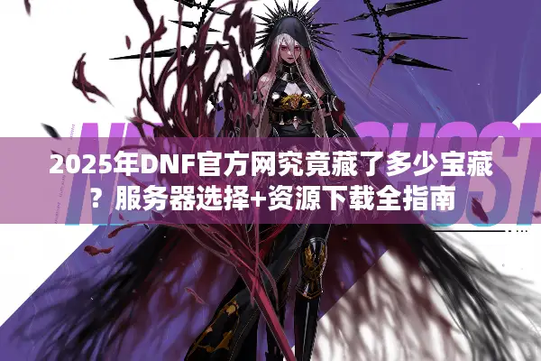2025年DNF官方网究竟藏了多少宝藏？服务器选择+资源下载全指南