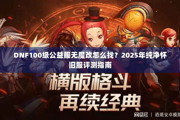 DNF100级公益服无魔改怎么找？2025年纯净怀旧服评测指南