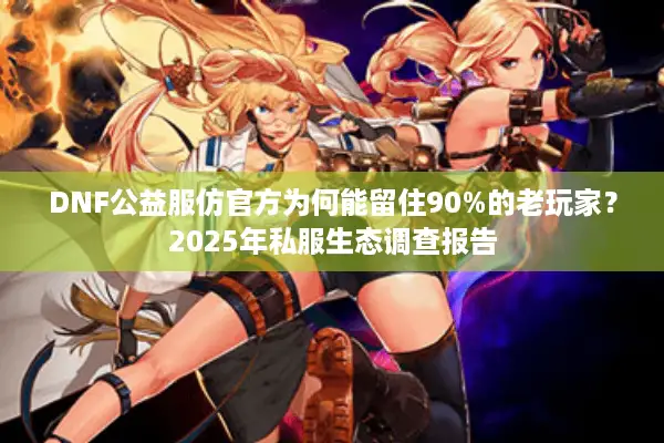 DNF公益服仿官方为何能留住90%的老玩家？2025年私服生态调查报告