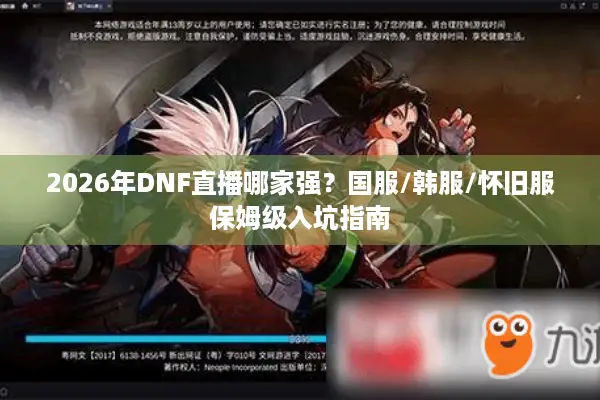 2026年DNF直播哪家强？国服/韩服/怀旧服保姆级入坑指南
