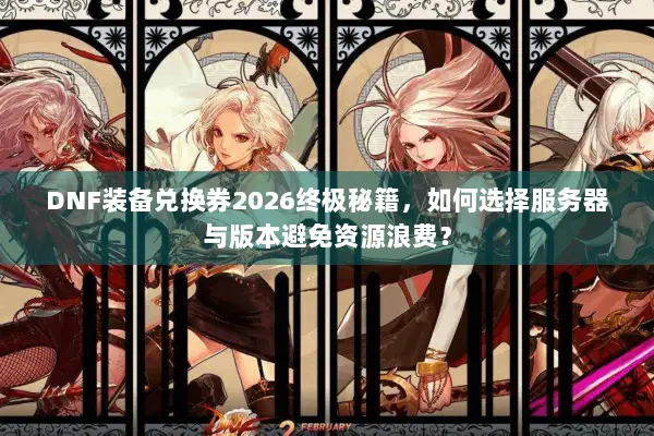 DNF装备兑换券2026终极秘籍，如何选择服务器与版本避免资源浪费？