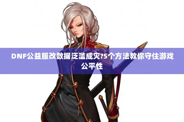 DNF公益服改数据泛滥成灾?5个方法教你守住游戏公平性