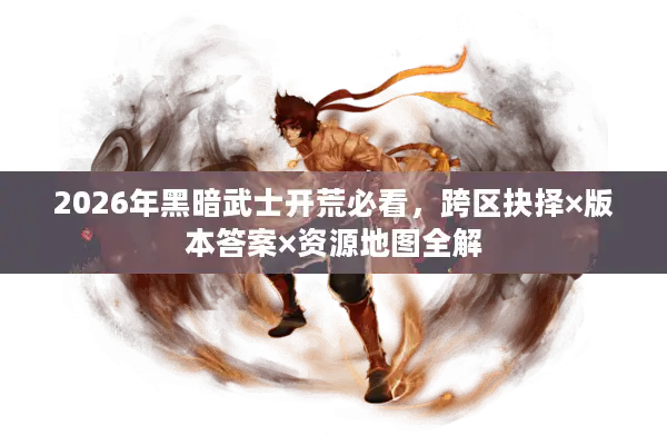 2026年黑暗武士开荒必看，跨区抉择×版本答案×资源地图全解
