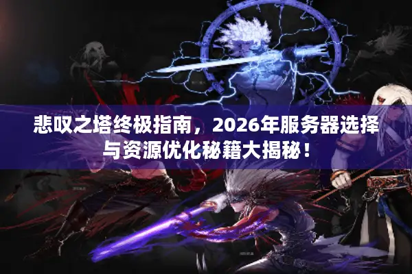 悲叹之塔终极指南，2026年服务器选择与资源优化秘籍大揭秘！