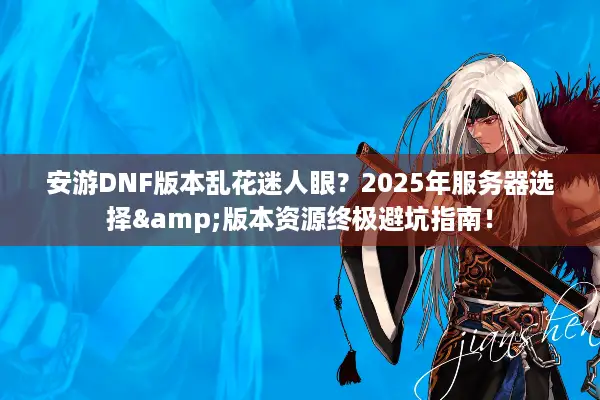 安游DNF版本乱花迷人眼？2025年服务器选择&版本资源终极避坑指南！