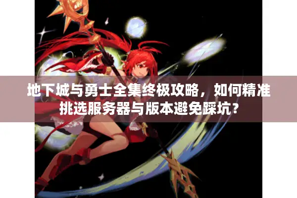 地下城与勇士全集终极攻略，如何精准挑选服务器与版本避免踩坑？