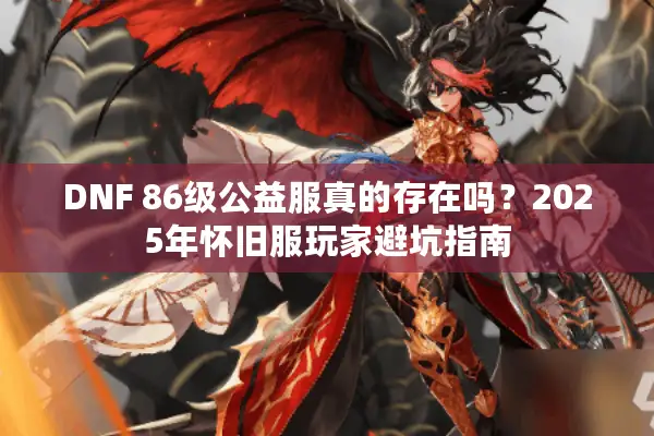 DNF 86级公益服真的存在吗？2025年怀旧服玩家避坑指南