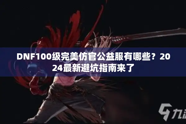 DNF100级完美仿官公益服有哪些？2024最新避坑指南来了