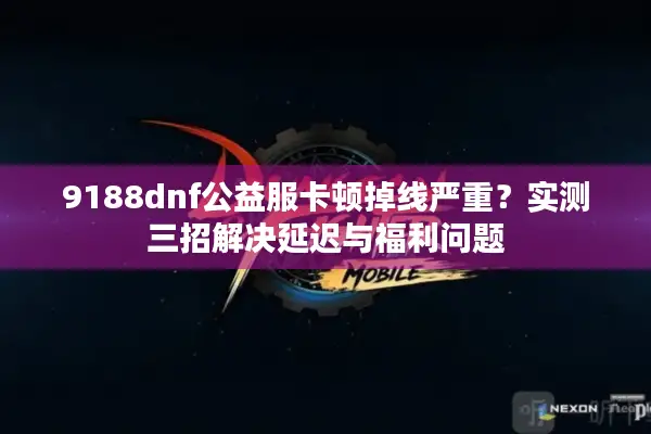 9188dnf公益服卡顿掉线严重？实测三招解决延迟与福利问题