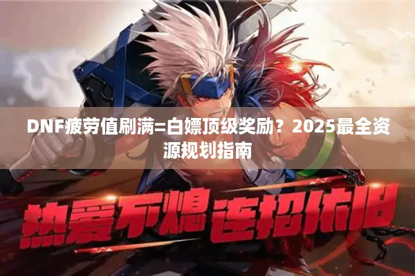 DNF疲劳值刷满=白嫖顶级奖励？2025最全资源规划指南