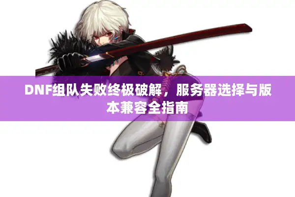 DNF组队失败终极破解，服务器选择与版本兼容全指南