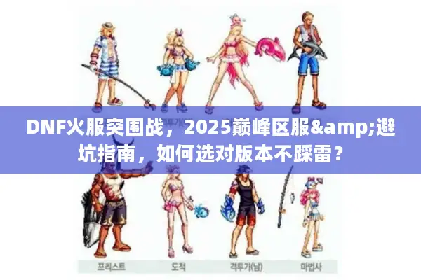 DNF火服突围战，2025巅峰区服&避坑指南，如何选对版本不踩雷？