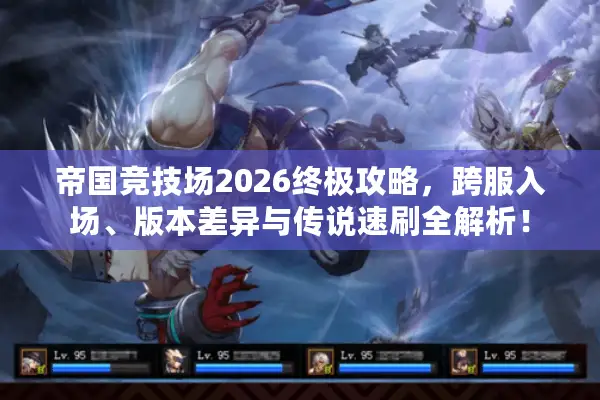 帝国竞技场2026终极攻略，跨服入场、版本差异与传说速刷全解析！