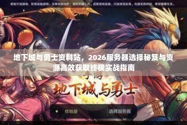 地下城与勇士资料站，2026服务器选择秘笈与资源高效获取终极实战指南