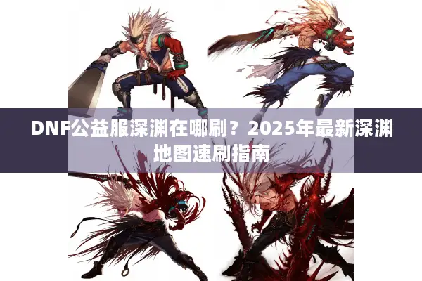 DNF公益服深渊在哪刷？2025年最新深渊地图速刷指南