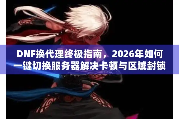 DNF换代理终极指南，2026年如何一键切换服务器解决卡顿与区域封锁？