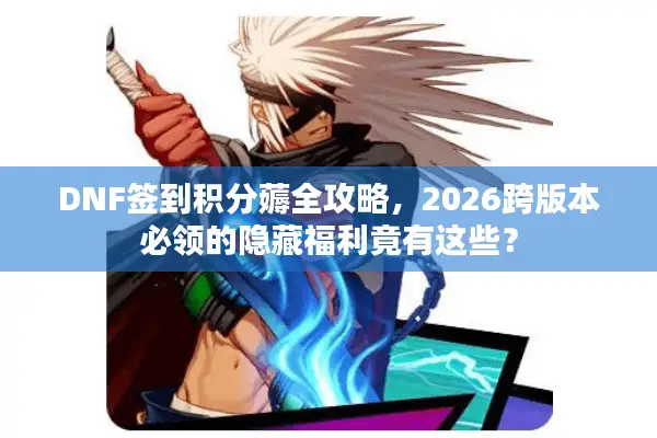 DNF签到积分薅全攻略，2026跨版本必领的隐藏福利竟有这些？