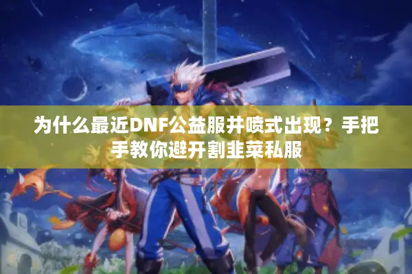 为什么最近DNF公益服井喷式出现？手把手教你避开割韭菜私服