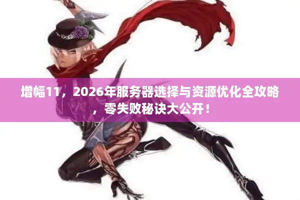 增幅11，2026年服务器选择与资源优化全攻略，零失败秘诀大公开！