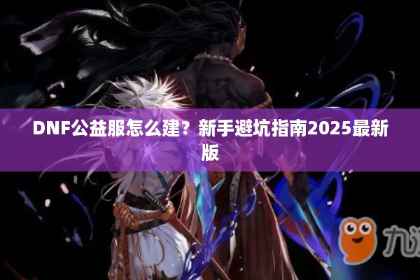 DNF公益服怎么建？新手避坑指南2025最新版