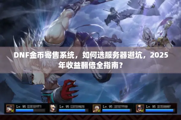 DNF金币寄售系统，如何选服务器避坑，2025年收益翻倍全指南？