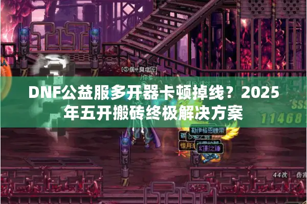 DNF公益服多开器卡顿掉线？2025年五开搬砖终极解决方案