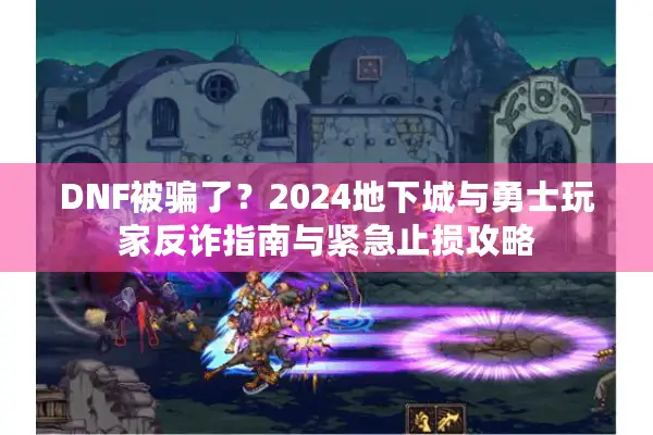 DNF被骗了？2024地下城与勇士玩家反诈指南与紧急止损攻略