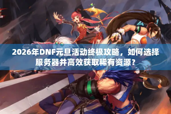 2026年DNF元旦活动终极攻略，如何选择服务器并高效获取稀有资源？