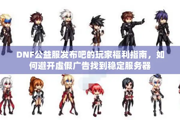 DNF公益服发布吧的玩家福利指南，如何避开虚假广告找到稳定服务器