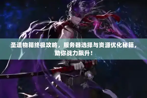 圣遗物箱终极攻略，服务器选择与资源优化秘籍，助你战力飙升！