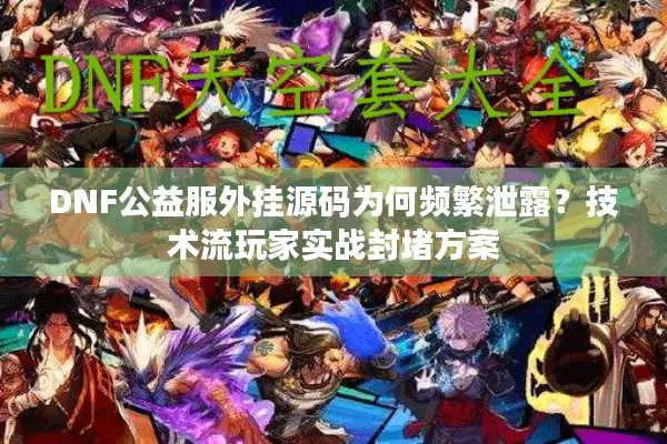 DNF公益服外挂源码为何频繁泄露？技术流玩家实战封堵方案